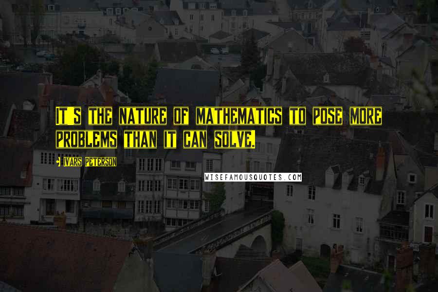 Ivars Peterson Quotes: It's the nature of mathematics to pose more problems than it can solve.