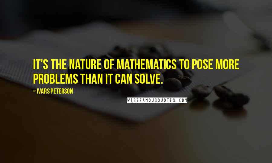 Ivars Peterson Quotes: It's the nature of mathematics to pose more problems than it can solve.