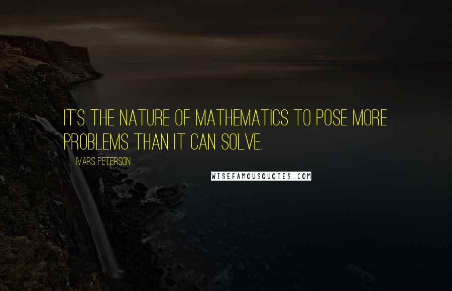 Ivars Peterson Quotes: It's the nature of mathematics to pose more problems than it can solve.