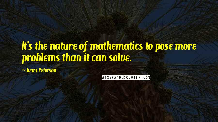 Ivars Peterson Quotes: It's the nature of mathematics to pose more problems than it can solve.