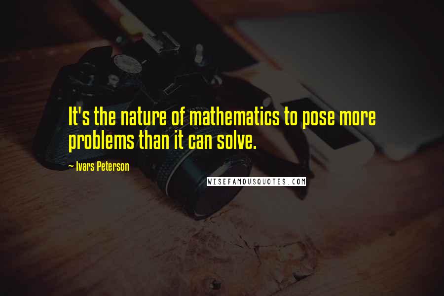 Ivars Peterson Quotes: It's the nature of mathematics to pose more problems than it can solve.