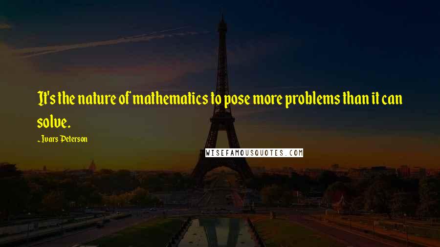 Ivars Peterson Quotes: It's the nature of mathematics to pose more problems than it can solve.