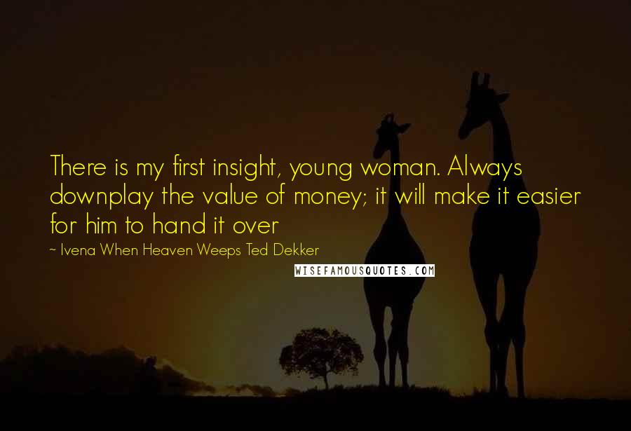 Ivena When Heaven Weeps Ted Dekker Quotes: There is my first insight, young woman. Always downplay the value of money; it will make it easier for him to hand it over