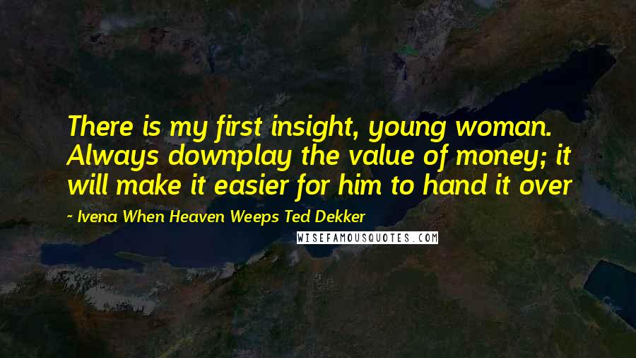 Ivena When Heaven Weeps Ted Dekker Quotes: There is my first insight, young woman. Always downplay the value of money; it will make it easier for him to hand it over