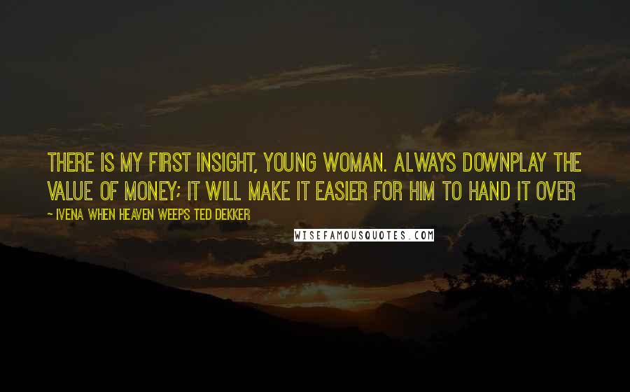 Ivena When Heaven Weeps Ted Dekker Quotes: There is my first insight, young woman. Always downplay the value of money; it will make it easier for him to hand it over