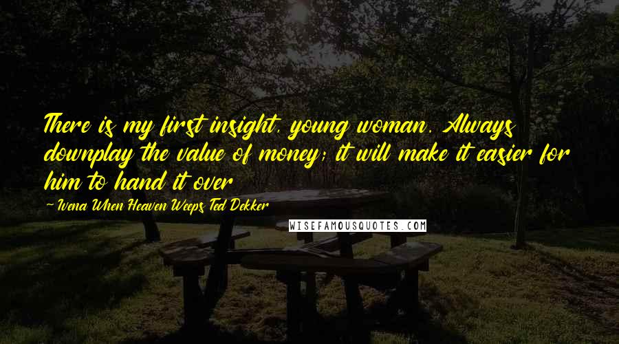 Ivena When Heaven Weeps Ted Dekker Quotes: There is my first insight, young woman. Always downplay the value of money; it will make it easier for him to hand it over