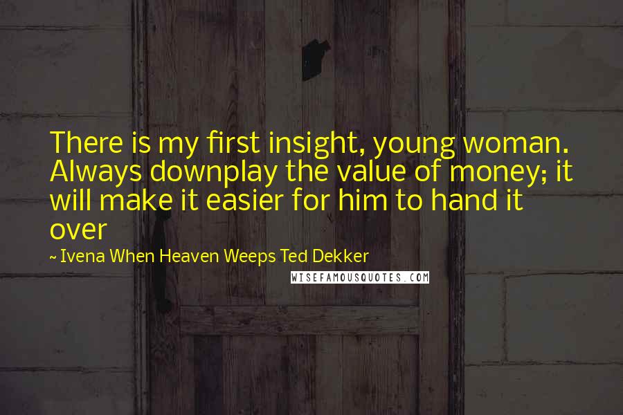 Ivena When Heaven Weeps Ted Dekker Quotes: There is my first insight, young woman. Always downplay the value of money; it will make it easier for him to hand it over