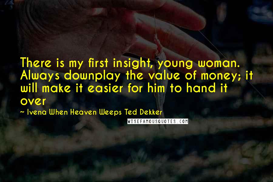 Ivena When Heaven Weeps Ted Dekker Quotes: There is my first insight, young woman. Always downplay the value of money; it will make it easier for him to hand it over