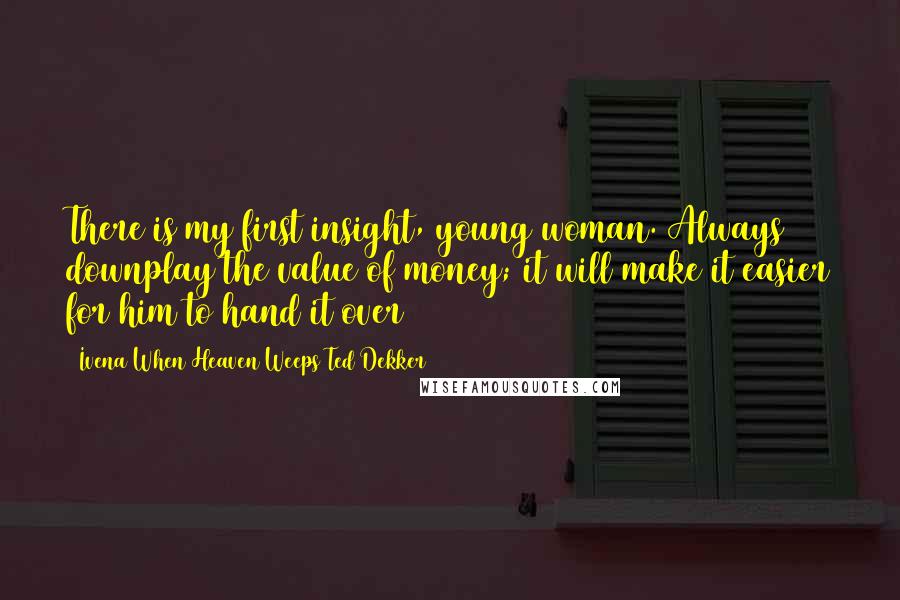 Ivena When Heaven Weeps Ted Dekker Quotes: There is my first insight, young woman. Always downplay the value of money; it will make it easier for him to hand it over
