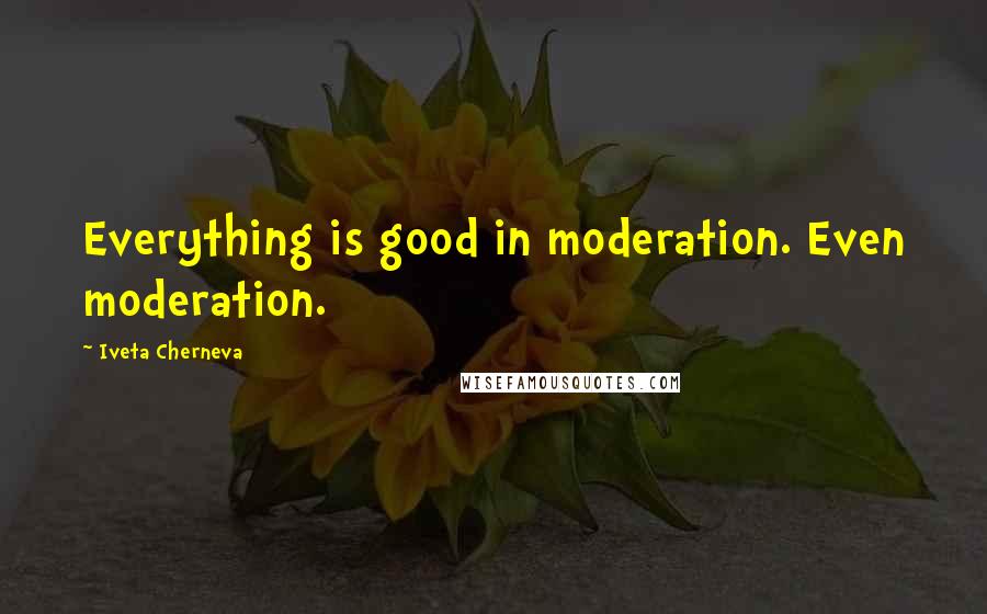 Iveta Cherneva Quotes: Everything is good in moderation. Even moderation.