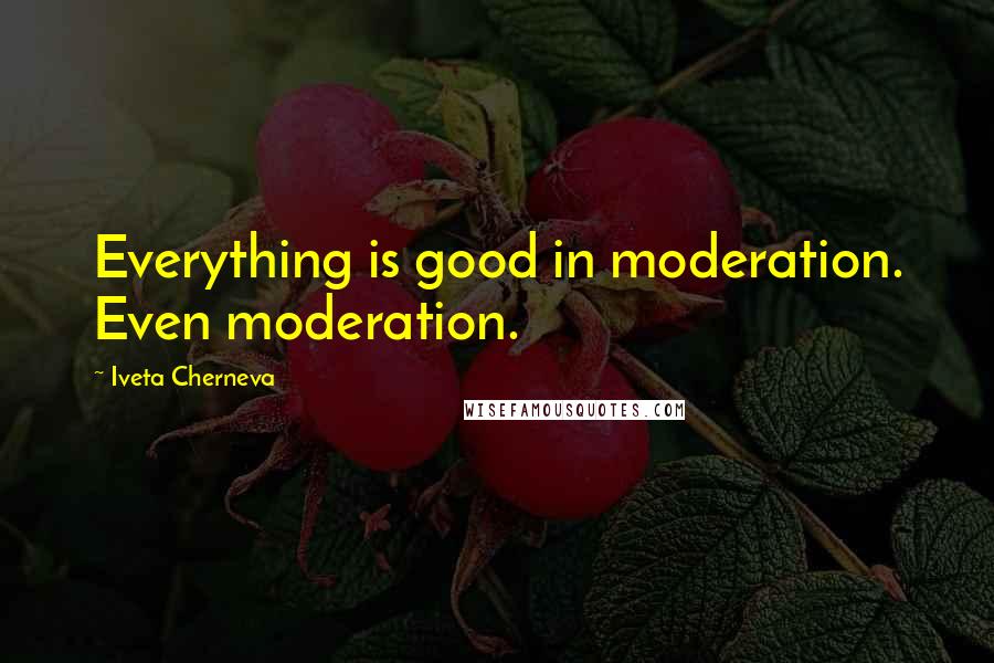 Iveta Cherneva Quotes: Everything is good in moderation. Even moderation.