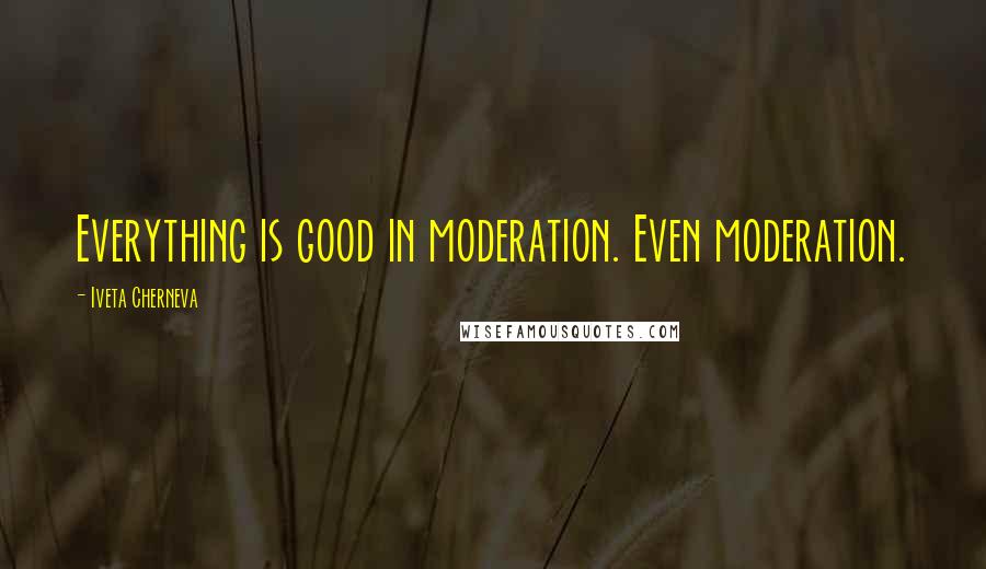 Iveta Cherneva Quotes: Everything is good in moderation. Even moderation.