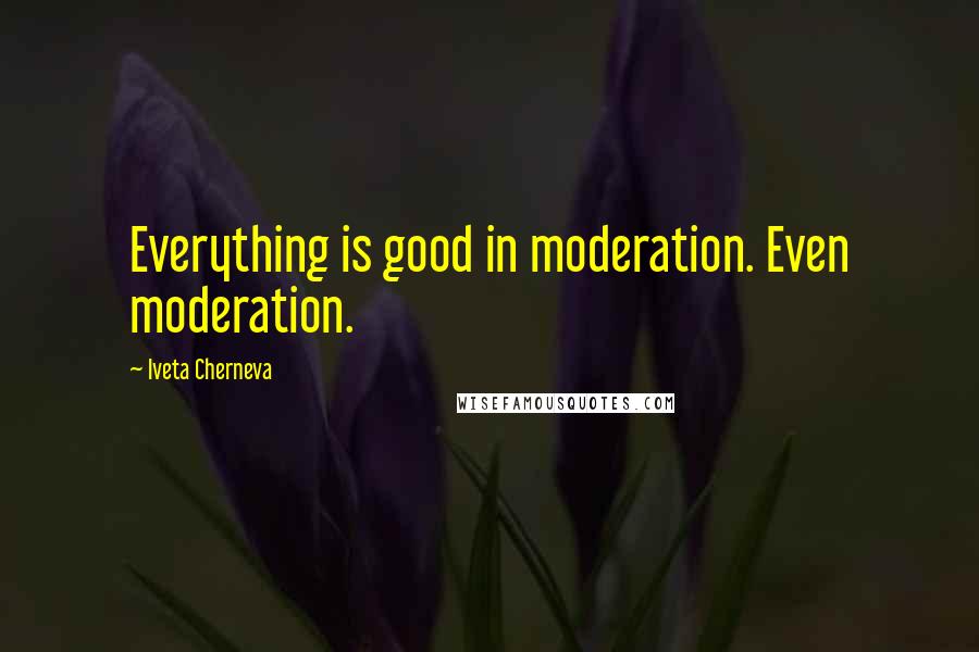 Iveta Cherneva Quotes: Everything is good in moderation. Even moderation.