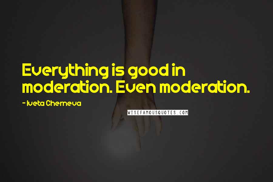 Iveta Cherneva Quotes: Everything is good in moderation. Even moderation.