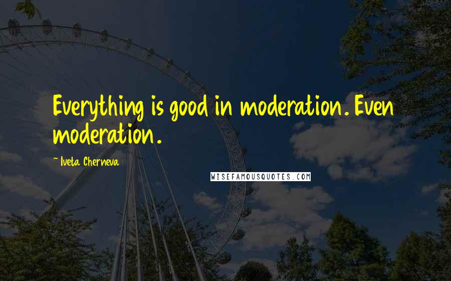 Iveta Cherneva Quotes: Everything is good in moderation. Even moderation.