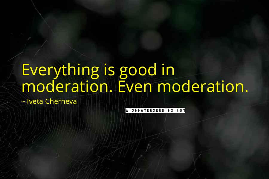 Iveta Cherneva Quotes: Everything is good in moderation. Even moderation.