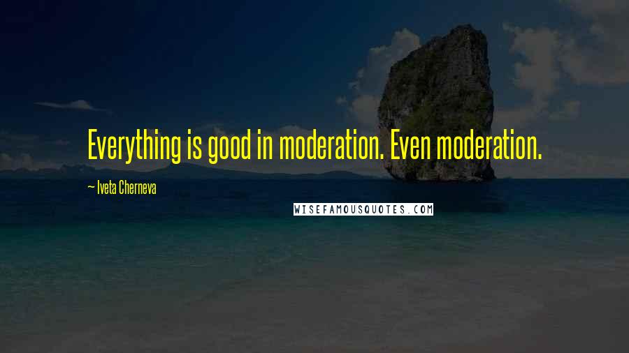 Iveta Cherneva Quotes: Everything is good in moderation. Even moderation.