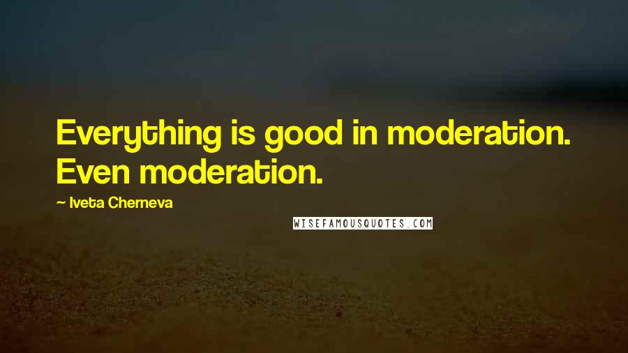 Iveta Cherneva Quotes: Everything is good in moderation. Even moderation.