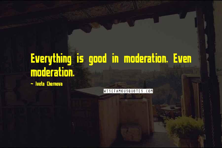 Iveta Cherneva Quotes: Everything is good in moderation. Even moderation.