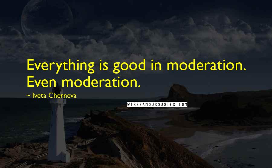 Iveta Cherneva Quotes: Everything is good in moderation. Even moderation.