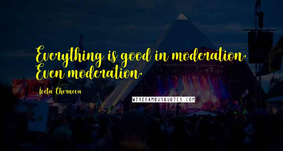 Iveta Cherneva Quotes: Everything is good in moderation. Even moderation.