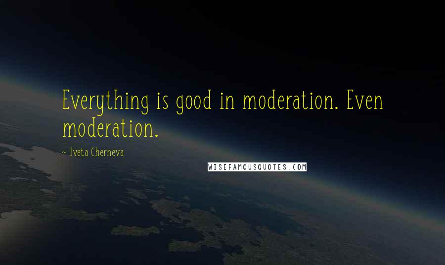 Iveta Cherneva Quotes: Everything is good in moderation. Even moderation.