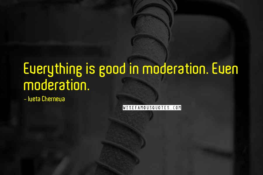 Iveta Cherneva Quotes: Everything is good in moderation. Even moderation.