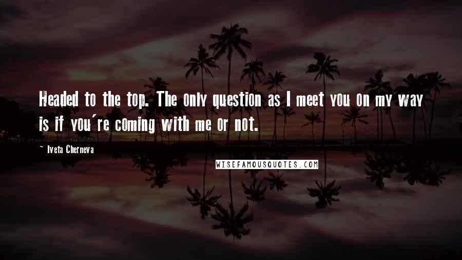 Iveta Cherneva Quotes: Headed to the top. The only question as I meet you on my way is if you're coming with me or not.