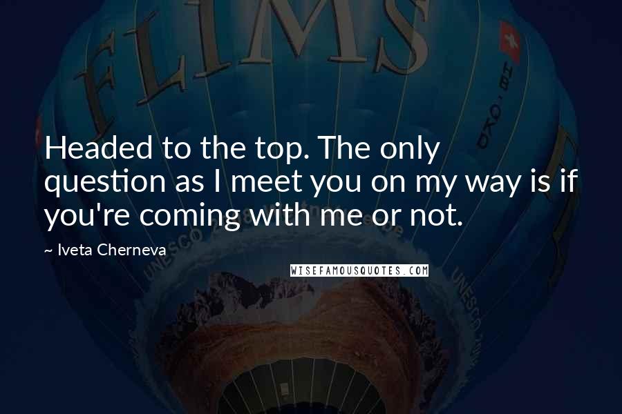 Iveta Cherneva Quotes: Headed to the top. The only question as I meet you on my way is if you're coming with me or not.