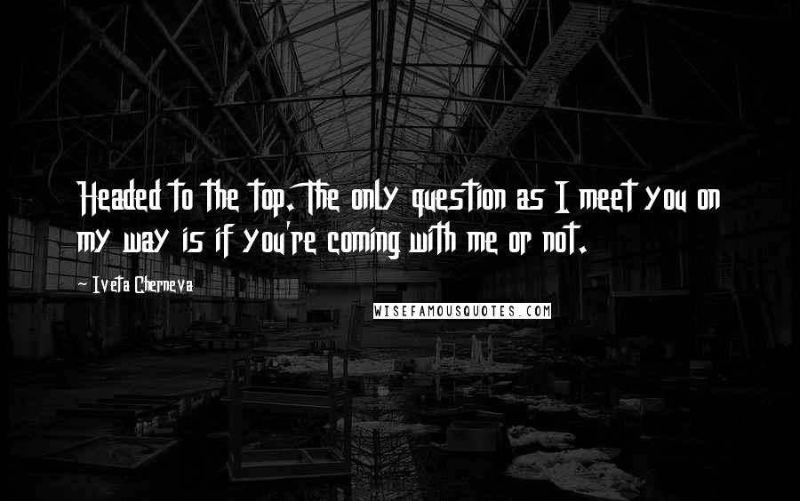 Iveta Cherneva Quotes: Headed to the top. The only question as I meet you on my way is if you're coming with me or not.