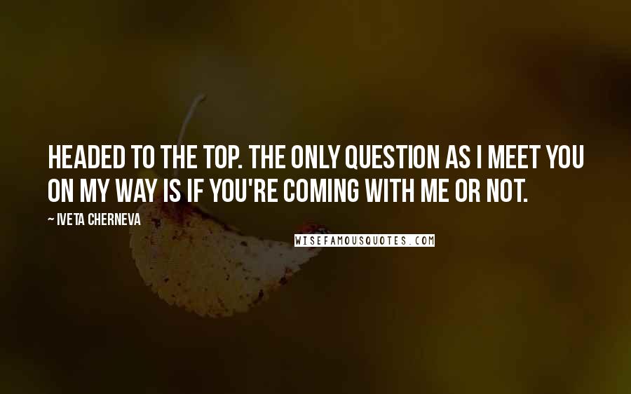 Iveta Cherneva Quotes: Headed to the top. The only question as I meet you on my way is if you're coming with me or not.