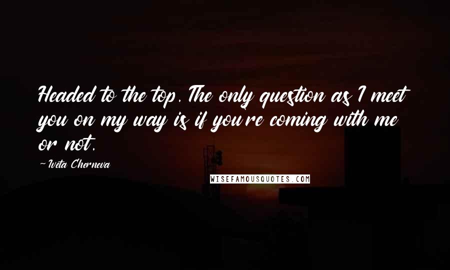Iveta Cherneva Quotes: Headed to the top. The only question as I meet you on my way is if you're coming with me or not.