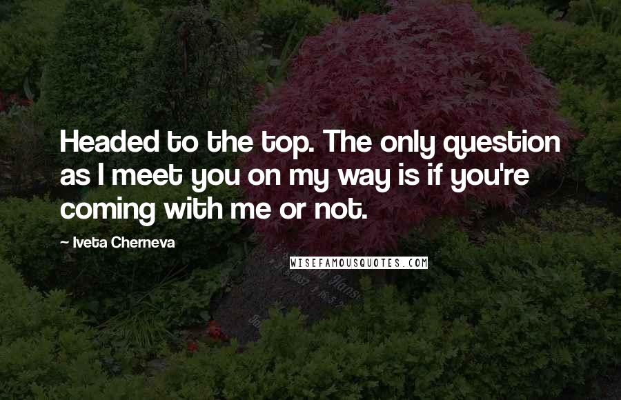 Iveta Cherneva Quotes: Headed to the top. The only question as I meet you on my way is if you're coming with me or not.