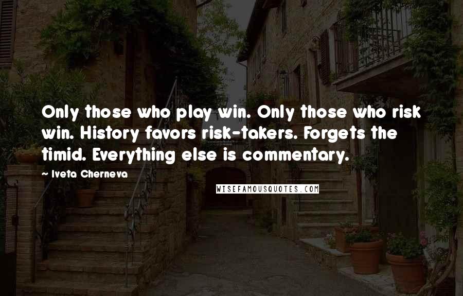 Iveta Cherneva Quotes: Only those who play win. Only those who risk win. History favors risk-takers. Forgets the timid. Everything else is commentary.