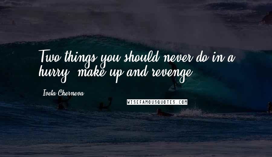 Iveta Cherneva Quotes: Two things you should never do in a hurry: make up and revenge.