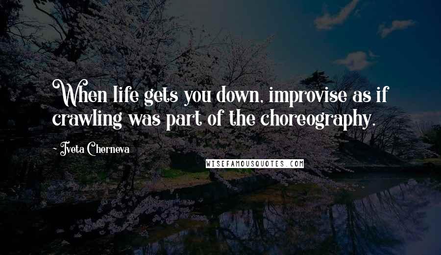 Iveta Cherneva Quotes: When life gets you down, improvise as if crawling was part of the choreography.
