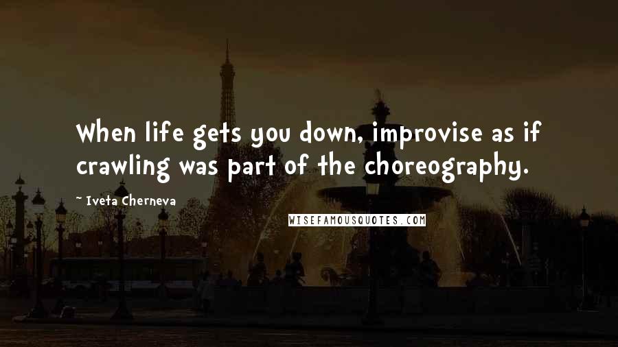 Iveta Cherneva Quotes: When life gets you down, improvise as if crawling was part of the choreography.