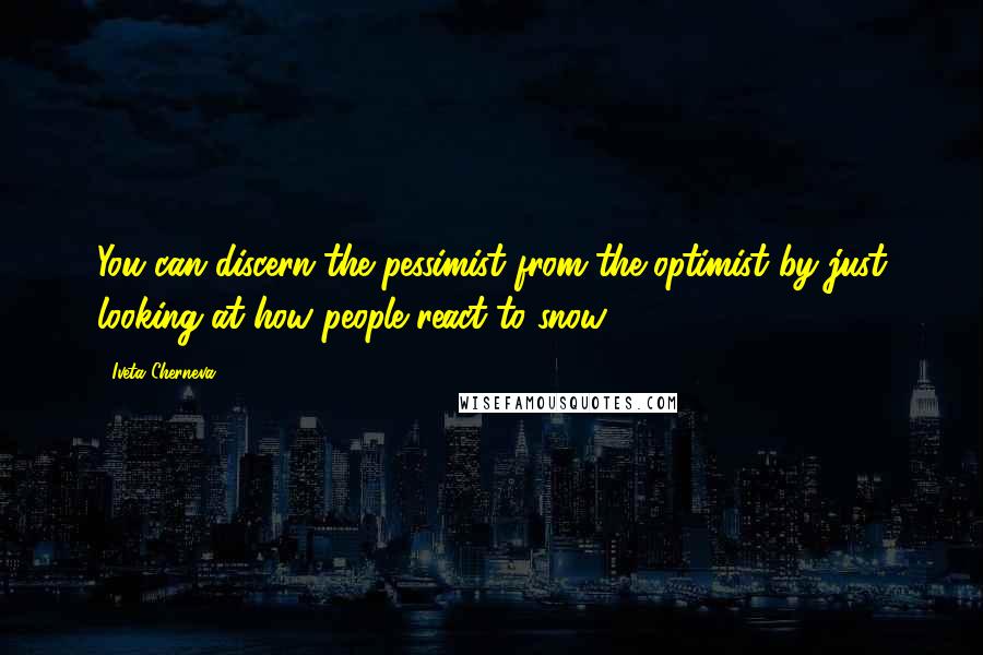 Iveta Cherneva Quotes: You can discern the pessimist from the optimist by just looking at how people react to snow.
