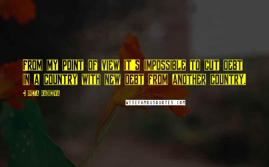 Iveta Radicova Quotes: From my point of view it's impossible to cut debt in a country with new debt from another country.