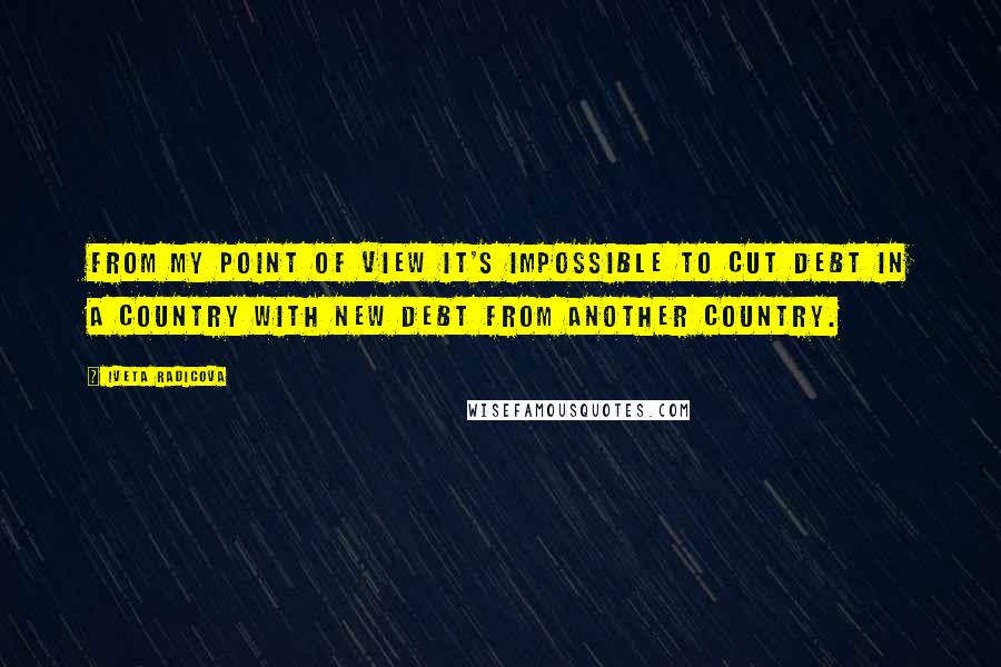 Iveta Radicova Quotes: From my point of view it's impossible to cut debt in a country with new debt from another country.