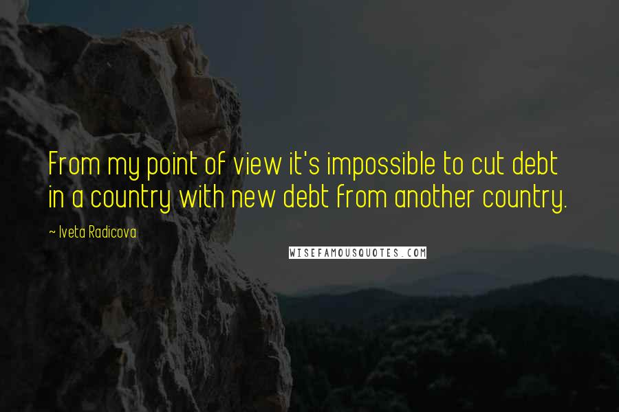 Iveta Radicova Quotes: From my point of view it's impossible to cut debt in a country with new debt from another country.