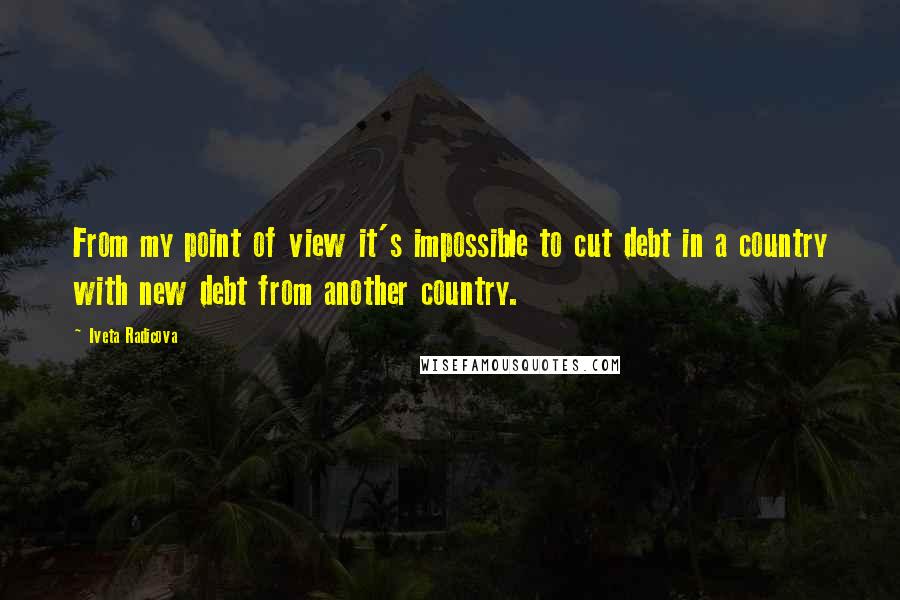 Iveta Radicova Quotes: From my point of view it's impossible to cut debt in a country with new debt from another country.