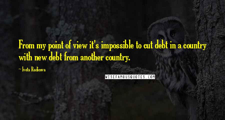 Iveta Radicova Quotes: From my point of view it's impossible to cut debt in a country with new debt from another country.