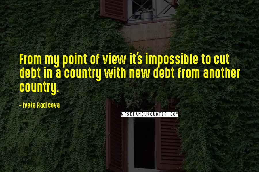 Iveta Radicova Quotes: From my point of view it's impossible to cut debt in a country with new debt from another country.