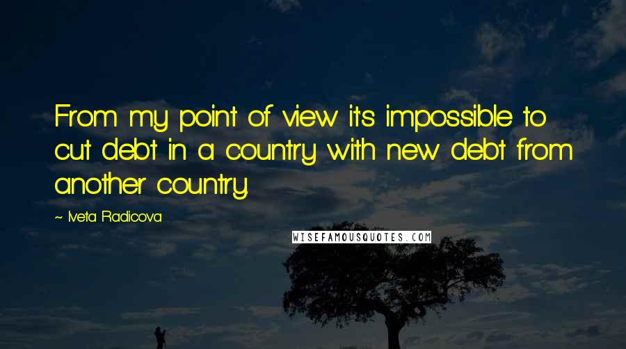 Iveta Radicova Quotes: From my point of view it's impossible to cut debt in a country with new debt from another country.