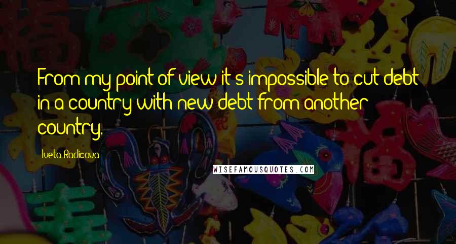 Iveta Radicova Quotes: From my point of view it's impossible to cut debt in a country with new debt from another country.