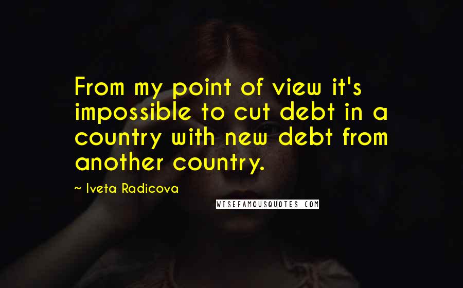 Iveta Radicova Quotes: From my point of view it's impossible to cut debt in a country with new debt from another country.