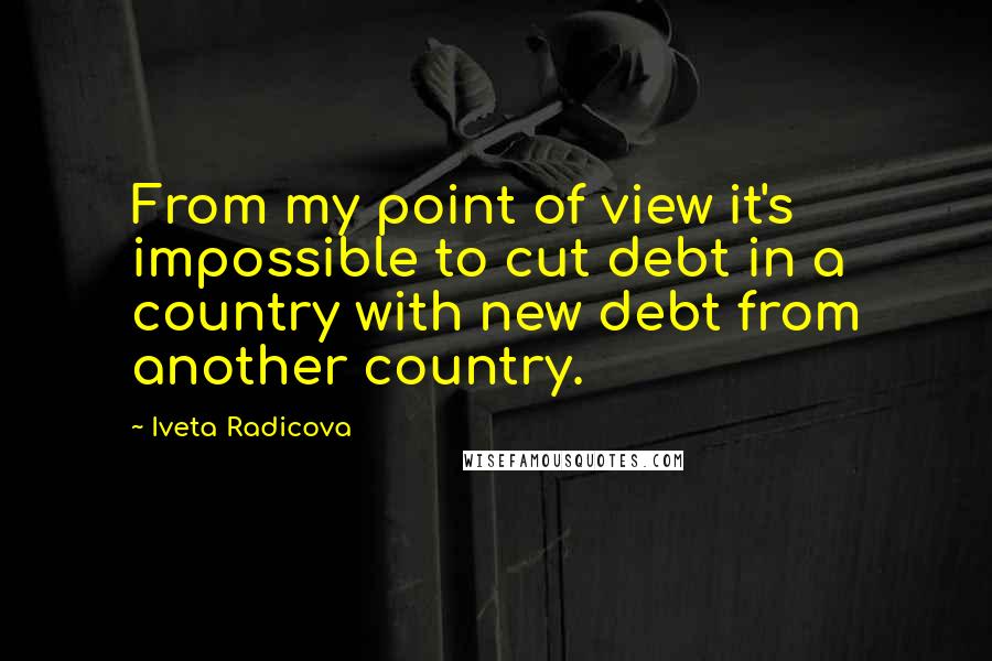 Iveta Radicova Quotes: From my point of view it's impossible to cut debt in a country with new debt from another country.