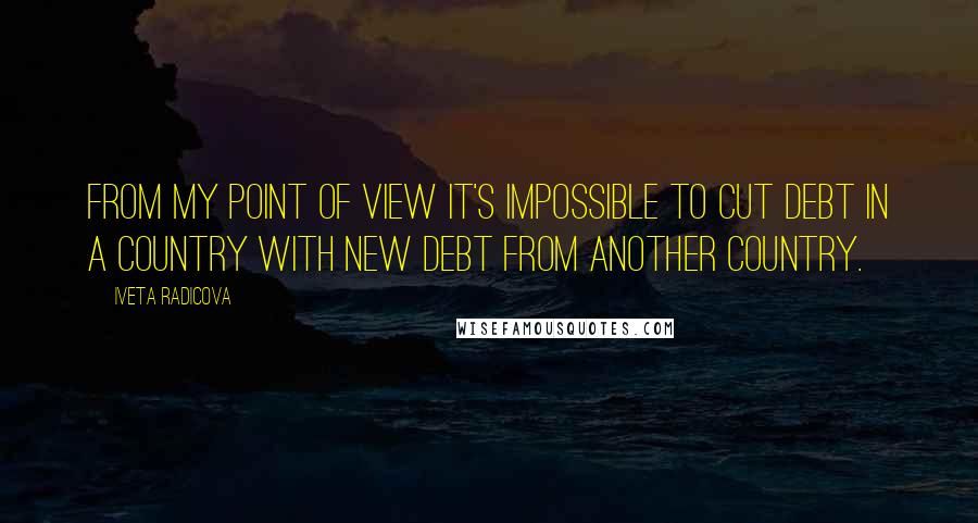 Iveta Radicova Quotes: From my point of view it's impossible to cut debt in a country with new debt from another country.