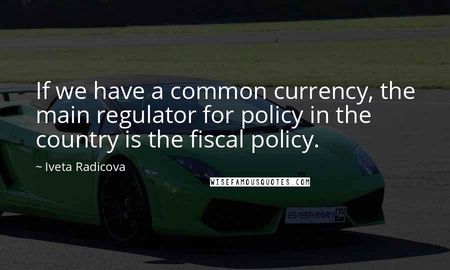 Iveta Radicova Quotes: If we have a common currency, the main regulator for policy in the country is the fiscal policy.